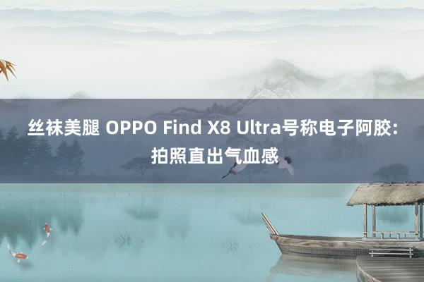 丝袜美腿 OPPO Find X8 Ultra号称电子阿胶: 拍照直出气血感