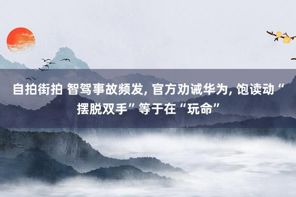 自拍街拍 智驾事故频发， 官方劝诫华为， 饱读动“摆脱双手”等于在“玩命”