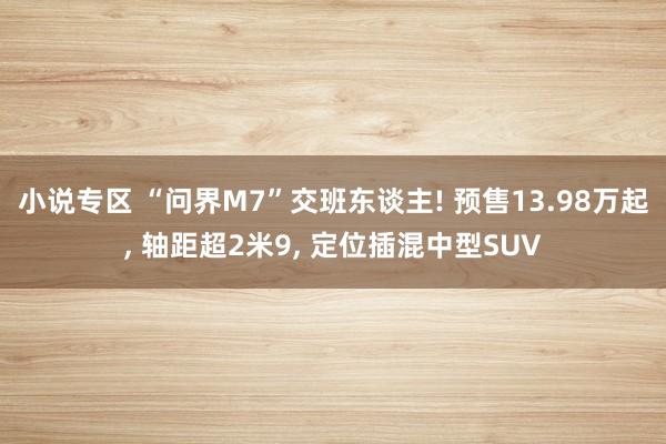 小说专区 “问界M7”交班东谈主! 预售13.98万起， 轴距超2米9， 定位插混中型SUV