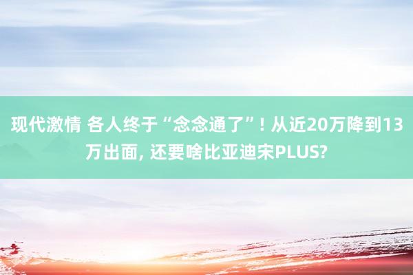 现代激情 各人终于“念念通了”! 从近20万降到13万出面， 还要啥比亚迪宋PLUS?
