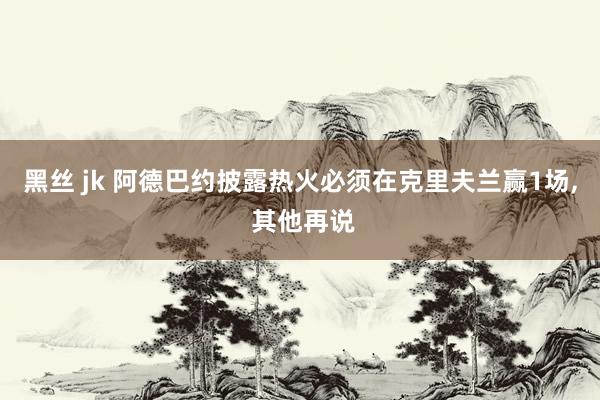 黑丝 jk 阿德巴约披露热火必须在克里夫兰赢1场， 其他再说