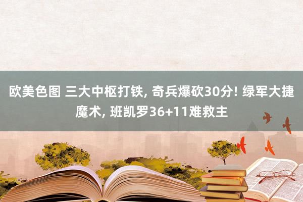 欧美色图 三大中枢打铁， 奇兵爆砍30分! 绿军大捷魔术， 班凯罗36+11难救主