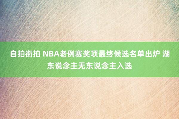自拍街拍 NBA老例赛奖项最终候选名单出炉 湖东说念主无东说念主入选