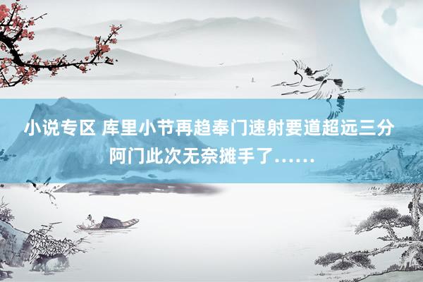 小说专区 库里小节再趋奉门速射要道超远三分 阿门此次无奈摊手了……