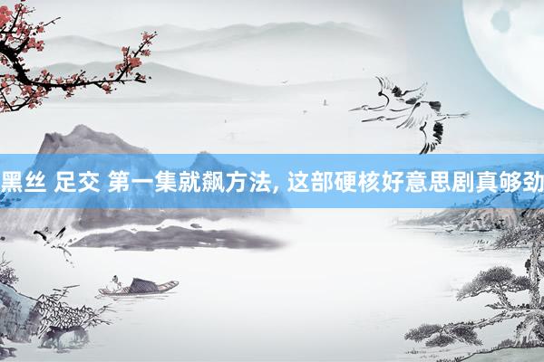 黑丝 足交 第一集就飙方法， 这部硬核好意思剧真够劲