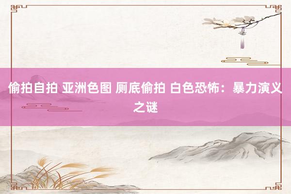 偷拍自拍 亚洲色图 厕底偷拍 白色恐怖：暴力演义之谜