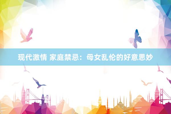 现代激情 家庭禁忌：母女乱伦的好意思妙