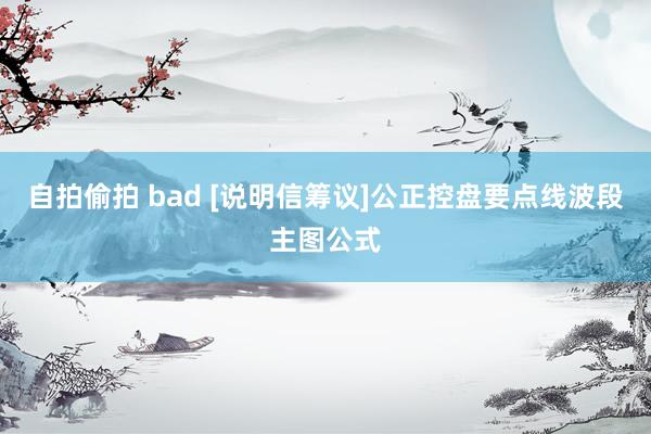 自拍偷拍 bad [说明信筹议]公正控盘要点线波段主图公式