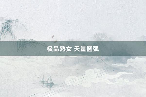 极品熟女 天量圆弧