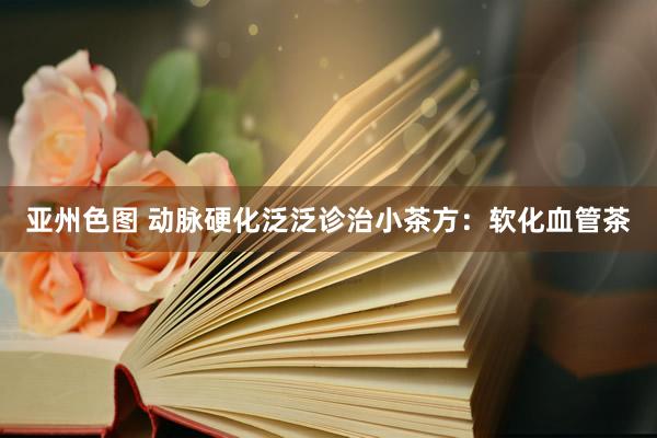亚州色图 动脉硬化泛泛诊治小茶方：软化血管茶