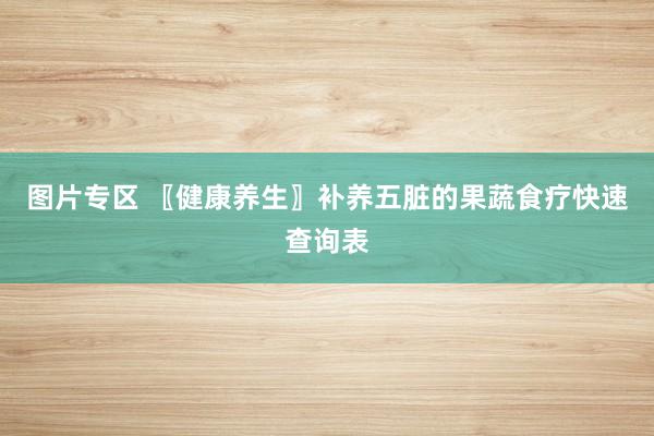 图片专区 〖健康养生〗补养五脏的果蔬食疗快速查询表