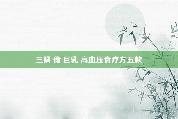 三隅 倫 巨乳 高血压食疗方五款