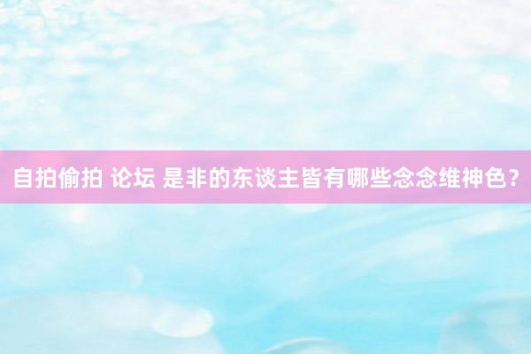 自拍偷拍 论坛 是非的东谈主皆有哪些念念维神色？