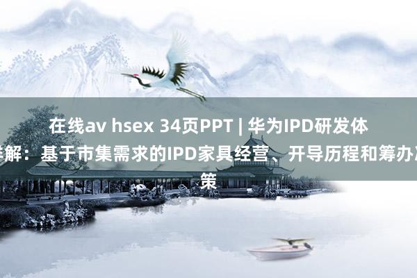 在线av hsex 34页PPT | 华为IPD研发体系详解：基于市集需求的IPD家具经营、开导历程和筹办决策