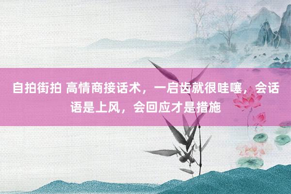 自拍街拍 高情商接话术，一启齿就很哇噻，会话语是上风，会回应才是措施