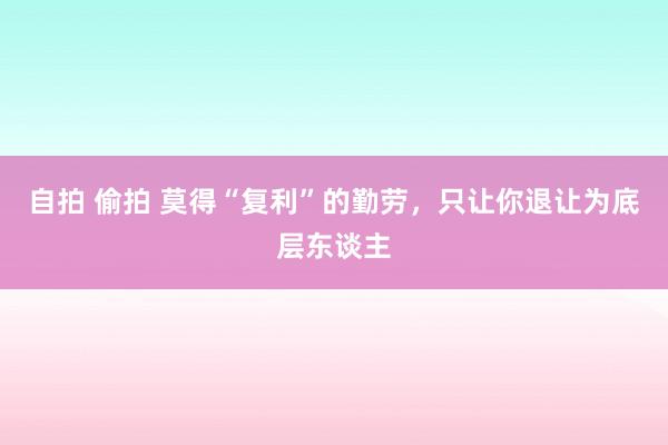 自拍 偷拍 莫得“复利”的勤劳，只让你退让为底层东谈主