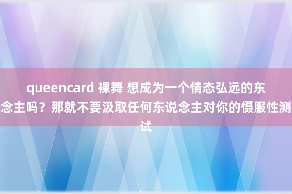 queencard 裸舞 想成为一个情态弘远的东说念主吗？那就不要汲取任何东说念主对你的慑服性测试