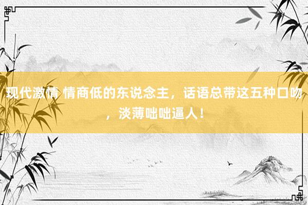 现代激情 情商低的东说念主，话语总带这五种口吻，淡薄咄咄逼人！