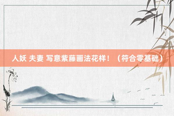 人妖 夫妻 写意紫藤画法花样！（符合零基础）