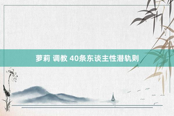 萝莉 调教 40条东谈主性潜轨则