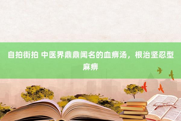 自拍街拍 中医界鼎鼎闻名的血痹汤，根治坚忍型麻痹