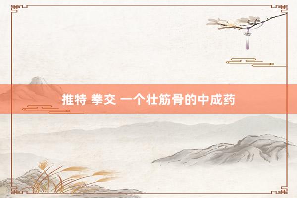 推特 拳交 一个壮筋骨的中成药