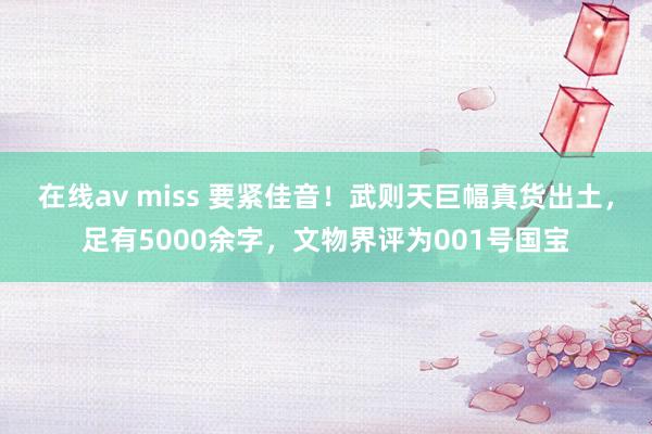 在线av miss 要紧佳音！武则天巨幅真货出土，足有5000余字，文物界评为001号国宝