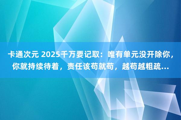 卡通次元 2025千万要记取：唯有单元没开除你，你就持续待着，责任该苟就苟，越苟越粗疏...
