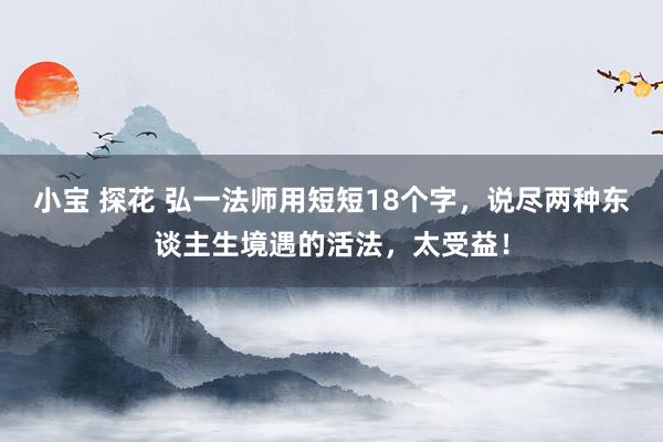 小宝 探花 弘一法师用短短18个字，说尽两种东谈主生境遇的活法，太受益！