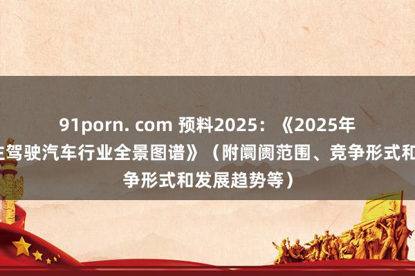 91porn. com 预料2025：《2025年中国无东谈主驾驶汽车行业全景图谱》（附阛阓范围、竞争形式和发展趋势等）