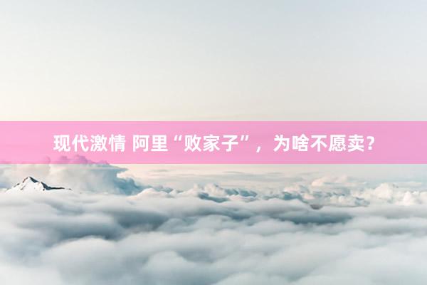 现代激情 阿里“败家子”，为啥不愿卖？