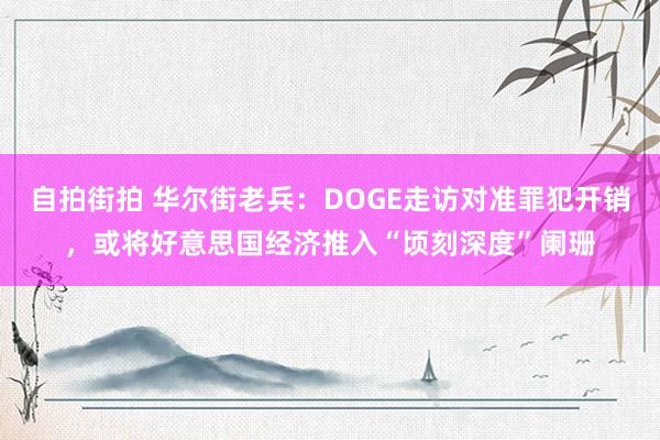 自拍街拍 华尔街老兵：DOGE走访对准罪犯开销，或将好意思国经济推入“顷刻深度”阑珊