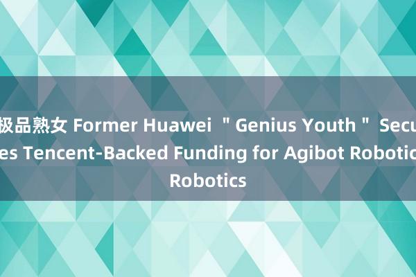 极品熟女 Former Huawei ＂Genius Youth＂ Secures Tencent-Backed Funding for Agibot Robotics