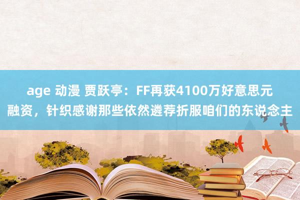 age 动漫 贾跃亭：FF再获4100万好意思元融资，针织感谢那些依然遴荐折服咱们的东说念主